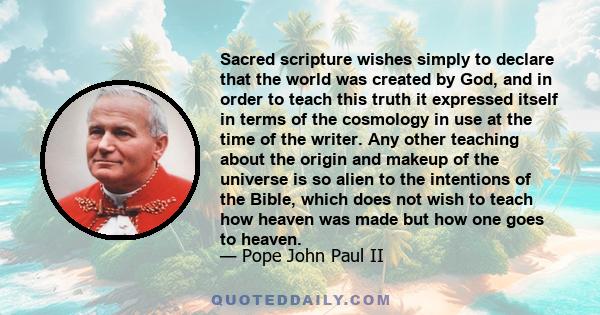 Sacred scripture wishes simply to declare that the world was created by God, and in order to teach this truth it expressed itself in terms of the cosmology in use at the time of the writer. Any other teaching about the