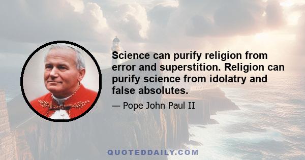 Science can purify religion from error and superstition. Religion can purify science from idolatry and false absolutes.