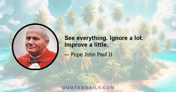 See everything. Ignore a lot. Improve a little.