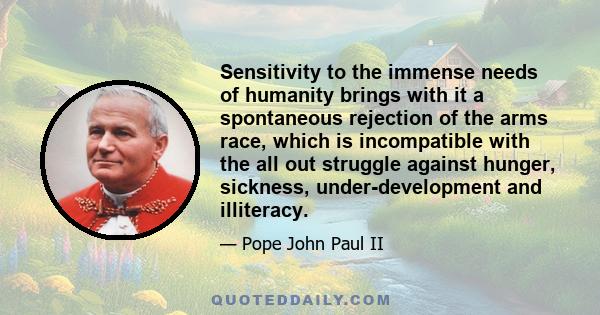 Sensitivity to the immense needs of humanity brings with it a spontaneous rejection of the arms race, which is incompatible with the all out struggle against hunger, sickness, under-development and illiteracy.