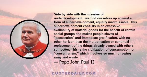 Side by side with the miseries of underdevelopment...we find ourselves up against a form of superdevelopment, equally inadmissable. This superdevelopment consists in an excessive availability of material goods for the