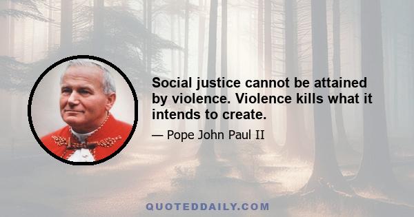 Social justice cannot be attained by violence. Violence kills what it intends to create.