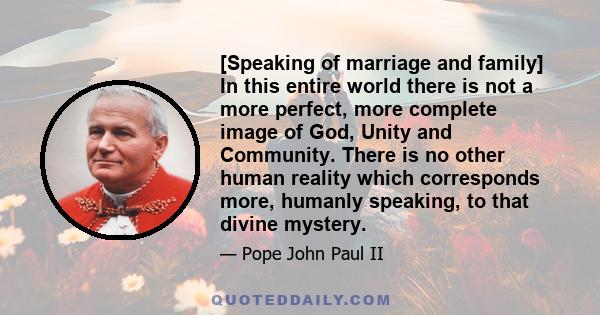 [Speaking of marriage and family] In this entire world there is not a more perfect, more complete image of God, Unity and Community. There is no other human reality which corresponds more, humanly speaking, to that