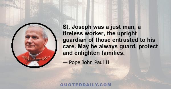 St. Joseph was a just man, a tireless worker, the upright guardian of those entrusted to his care. May he always guard, protect and enlighten families.