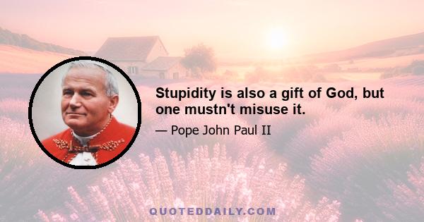 Stupidity is also a gift of God, but one mustn't misuse it.