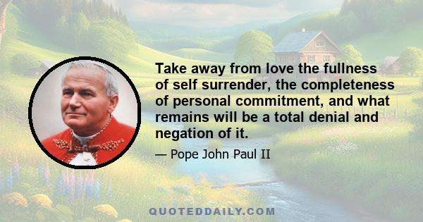 Take away from love the fullness of self surrender, the completeness of personal commitment, and what remains will be a total denial and negation of it.