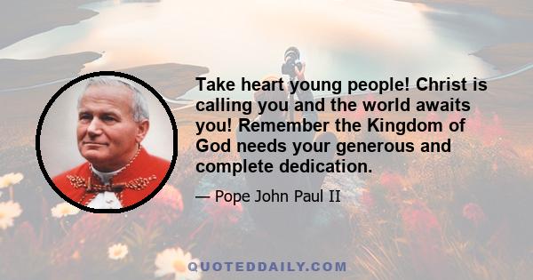 Take heart young people! Christ is calling you and the world awaits you! Remember the Kingdom of God needs your generous and complete dedication.