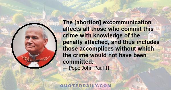 The [abortion] excommunication affects all those who commit this crime with knowledge of the penalty attached, and thus includes those accomplices without which the crime would not have been committed.