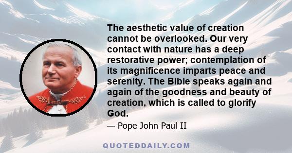 The aesthetic value of creation cannot be overlooked. Our very contact with nature has a deep restorative power; contemplation of its magnificence imparts peace and serenity. The Bible speaks again and again of the