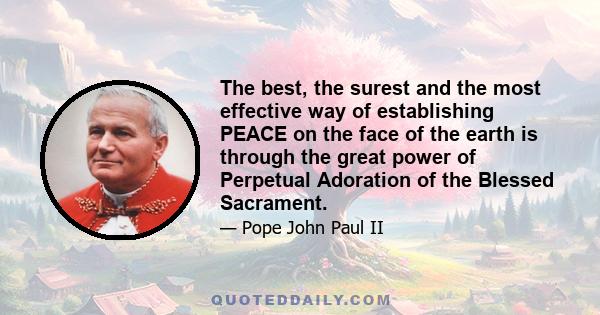 The best, the surest and the most effective way of establishing PEACE on the face of the earth is through the great power of Perpetual Adoration of the Blessed Sacrament.