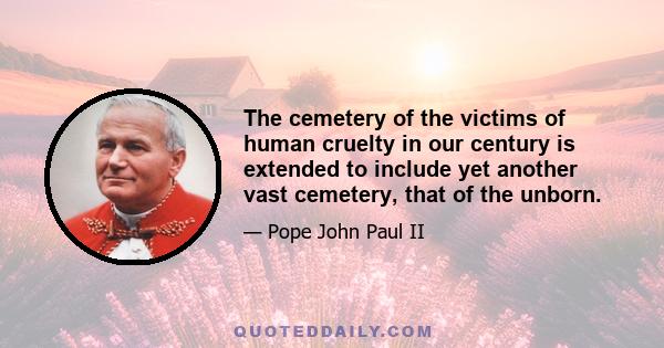 The cemetery of the victims of human cruelty in our century is extended to include yet another vast cemetery, that of the unborn.