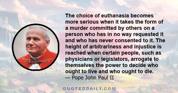 The choice of euthanasia becomes more serious when it takes the form of a murder committed by others on a person who has in no way requested it and who has never consented to it. The height of arbitrariness and