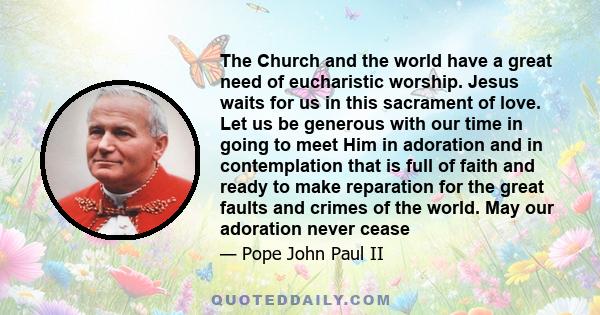 The Church and the world have a great need of eucharistic worship. Jesus waits for us in this sacrament of love. Let us be generous with our time in going to meet Him in adoration and in contemplation that is full of