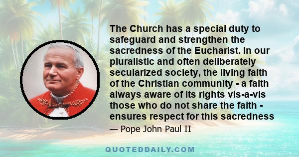 The Church has a special duty to safeguard and strengthen the sacredness of the Eucharist. In our pluralistic and often deliberately secularized society, the living faith of the Christian community - a faith always