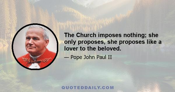 The Church imposes nothing; she only proposes, she proposes like a lover to the beloved.