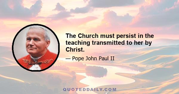 The Church must persist in the teaching transmitted to her by Christ.