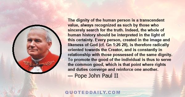 The dignity of the human person is a transcendent value, always recognized as such by those who sincerely search for the truth. Indeed, the whole of human history should be interpreted in the light of this certainty.