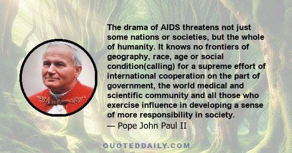 The drama of AIDS threatens not just some nations or societies, but the whole of humanity. It knows no frontiers of geography, race, age or social condition(calling) for a supreme effort of international cooperation on