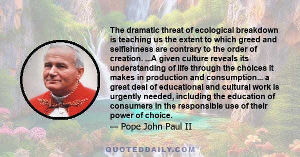 The dramatic threat of ecological breakdown is teaching us the extent to which greed and selfishness are contrary to the order of creation. ...A given culture reveals its understanding of life through the choices it