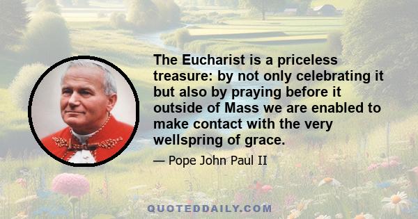 The Eucharist is a priceless treasure: by not only celebrating it but also by praying before it outside of Mass we are enabled to make contact with the very wellspring of grace.