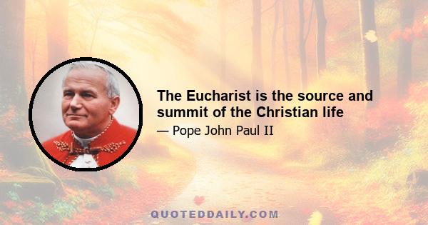 The Eucharist is the source and summit of the Christian life