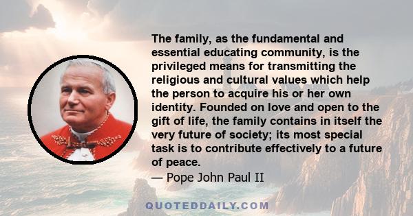 The family, as the fundamental and essential educating community, is the privileged means for transmitting the religious and cultural values which help the person to acquire his or her own identity. Founded on love and