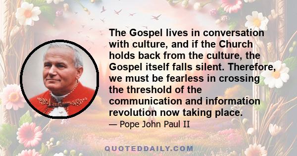 The Gospel lives in conversation with culture, and if the Church holds back from the culture, the Gospel itself falls silent. Therefore, we must be fearless in crossing the threshold of the communication and information 