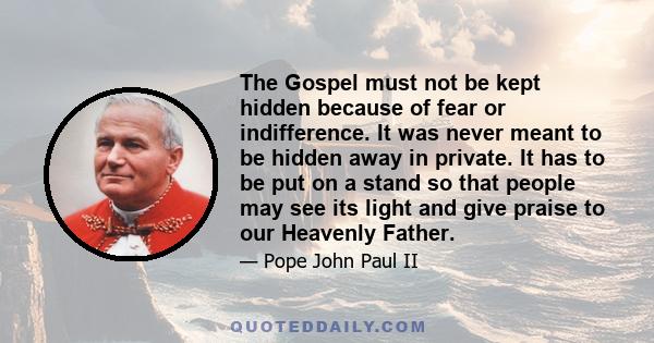 The Gospel must not be kept hidden because of fear or indifference. It was never meant to be hidden away in private. It has to be put on a stand so that people may see its light and give praise to our Heavenly Father.