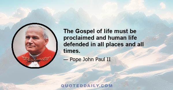 The Gospel of life must be proclaimed and human life defended in all places and all times.