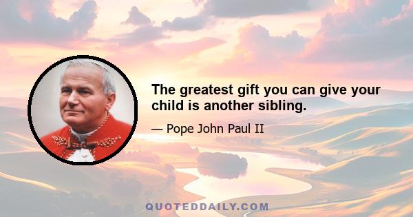 The greatest gift you can give your child is another sibling.