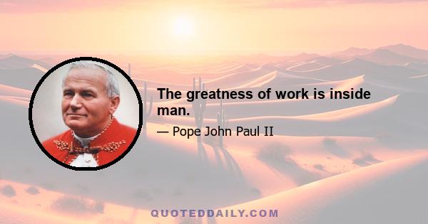 The greatness of work is inside man.