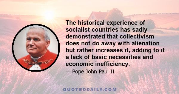 The historical experience of socialist countries has sadly demonstrated that collectivism does not do away with alienation but rather increases it, adding to it a lack of basic necessities and economic inefficiency.