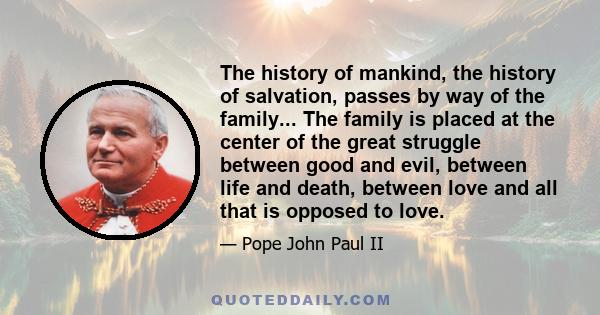 The history of mankind, the history of salvation, passes by way of the family... The family is placed at the center of the great struggle between good and evil, between life and death, between love and all that is