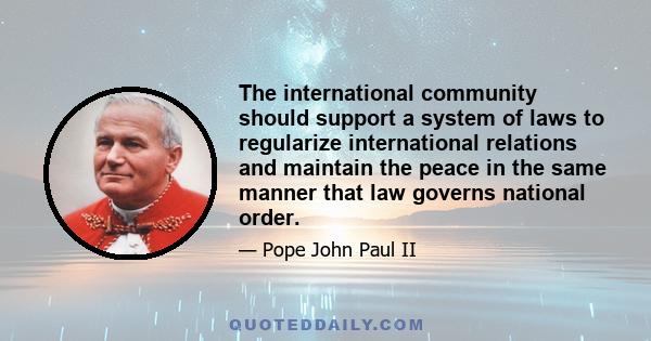 The international community should support a system of laws to regularize international relations and maintain the peace in the same manner that law governs national order.