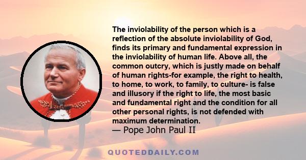 The inviolability of the person which is a reflection of the absolute inviolability of God, finds its primary and fundamental expression in the inviolability of human life. Above all, the common outcry, which is justly