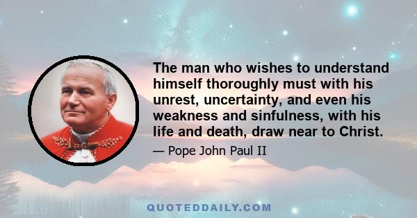 The man who wishes to understand himself thoroughly must with his unrest, uncertainty, and even his weakness and sinfulness, with his life and death, draw near to Christ.