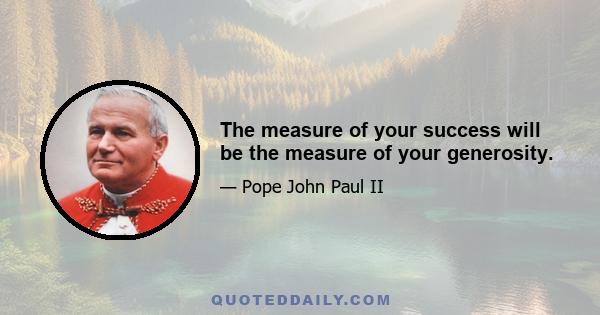 The measure of your success will be the measure of your generosity.