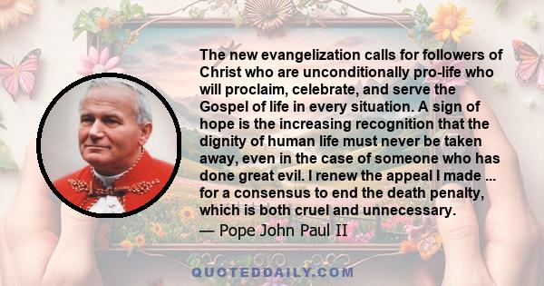 The new evangelization calls for followers of Christ who are unconditionally pro-life who will proclaim, celebrate, and serve the Gospel of life in every situation. A sign of hope is the increasing recognition that the