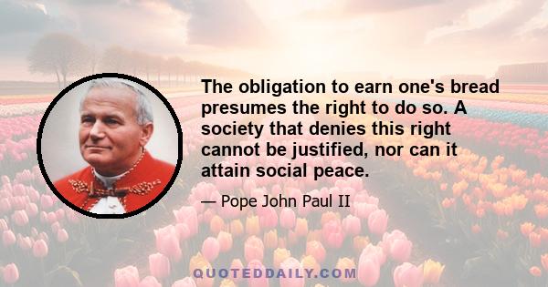 The obligation to earn one's bread presumes the right to do so. A society that denies this right cannot be justified, nor can it attain social peace.