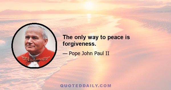 The only way to peace is forgiveness.