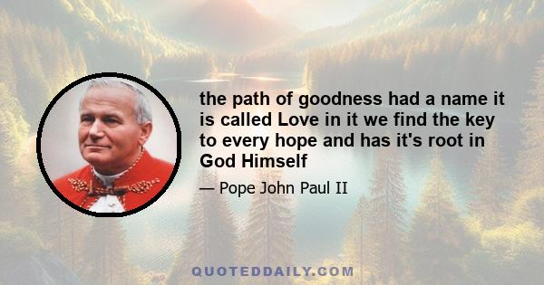 the path of goodness had a name it is called Love in it we find the key to every hope and has it's root in God Himself