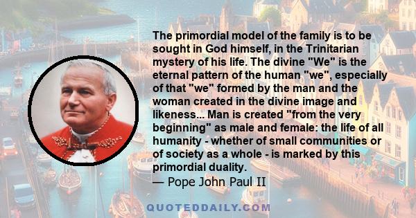 The primordial model of the family is to be sought in God himself, in the Trinitarian mystery of his life. The divine We is the eternal pattern of the human we, especially of that we formed by the man and the woman