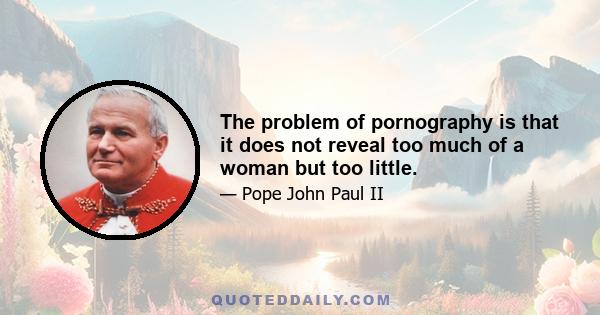 The problem of pornography is that it does not reveal too much of a woman but too little.