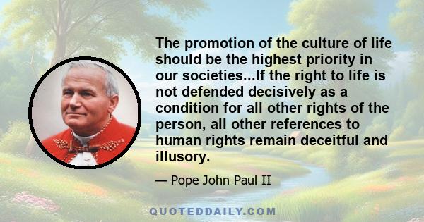 The promotion of the culture of life should be the highest priority in our societies...If the right to life is not defended decisively as a condition for all other rights of the person, all other references to human