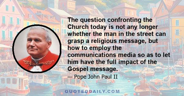 The question confronting the Church today is not any longer whether the man in the street can grasp a religious message, but how to employ the communications media so as to let him have the full impact of the Gospel