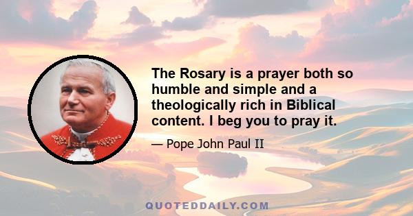 The Rosary is a prayer both so humble and simple and a theologically rich in Biblical content. I beg you to pray it.