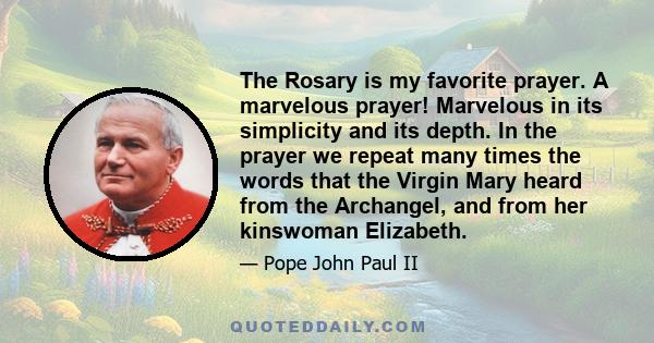 The Rosary is my favorite prayer. A marvelous prayer! Marvelous in its simplicity and its depth. In the prayer we repeat many times the words that the Virgin Mary heard from the Archangel, and from her kinswoman