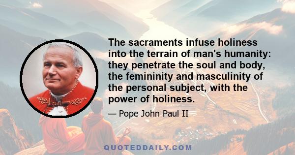 The sacraments infuse holiness into the terrain of man's humanity: they penetrate the soul and body, the femininity and masculinity of the personal subject, with the power of holiness.