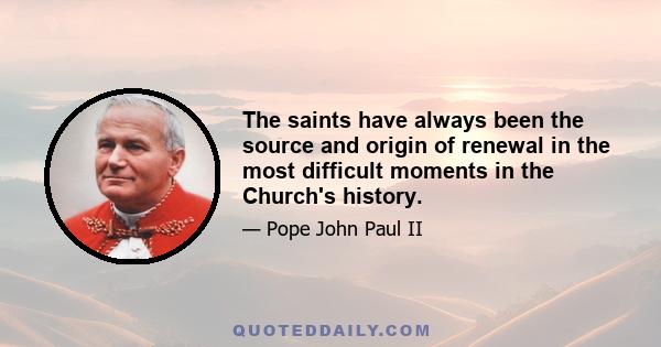 The saints have always been the source and origin of renewal in the most difficult moments in the Church's history.