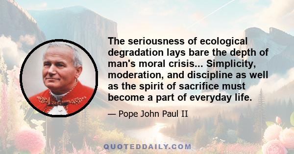 The seriousness of ecological degradation lays bare the depth of man's moral crisis... Simplicity, moderation, and discipline as well as the spirit of sacrifice must become a part of everyday life.